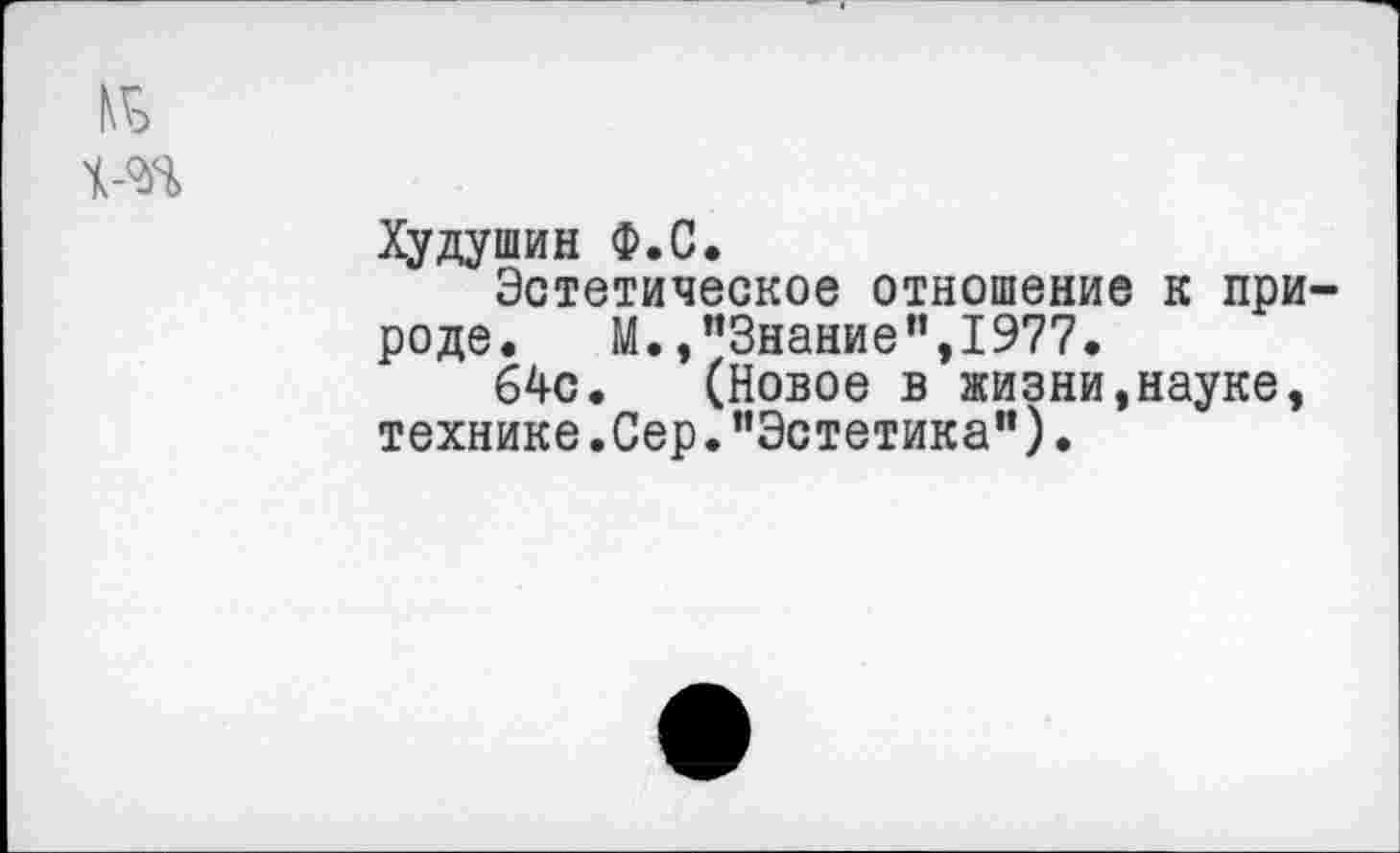 ﻿Худушин Ф.С.
Эстетическое отношение к при роде.	М./’Знание",1977.
64с. (Новое в жизни,науке, технике.Сер.’’Эстетика").